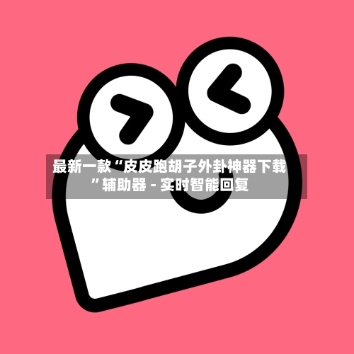 最新一款“皮皮跑胡子外卦神器下载”辅助器 - 实时智能回复-第2张图片