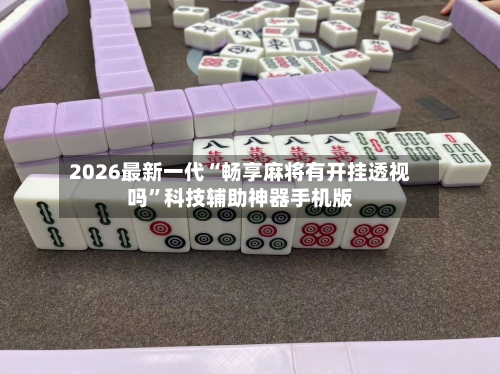 2026最新一代“畅享麻将有开挂透视吗”科技辅助神器手机版-第2张图片