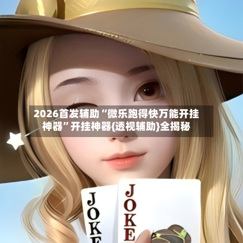 2026首发辅助“微乐跑得快万能开挂神器	”开挂神器{透视辅助}全揭秘-第2张图片