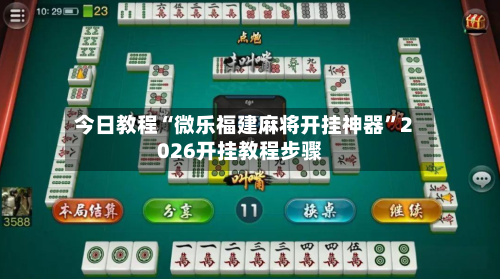 今日教程“微乐福建麻将开挂神器”2026开挂教程步骤