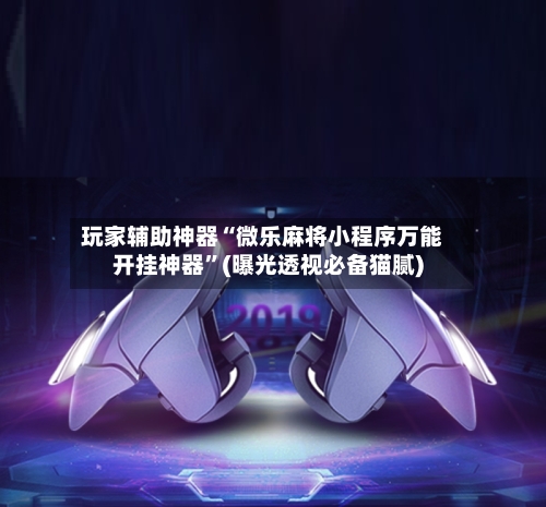 玩家辅助神器“微乐麻将小程序万能开挂神器”(曝光透视必备猫腻)-第3张图片