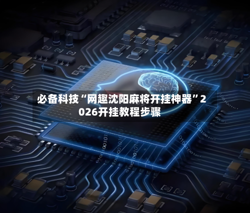 必备科技“网趣沈阳麻将开挂神器”2026开挂教程步骤-第2张图片