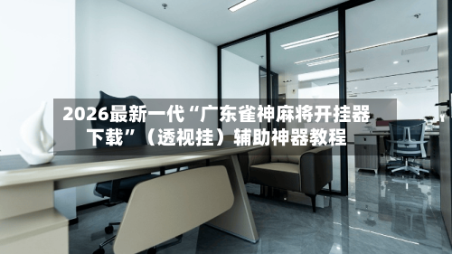 2026最新一代“广东雀神麻将开挂器下载”（透视挂）辅助神器教程-第3张图片
