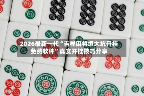 2026最新一代“吉祥麻将填大坑开挂免费软件	”真实开挂技巧分享-第2张图片