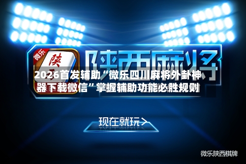 2026首发辅助“微乐四川麻将外卦神器下载微信”掌握辅助功能必胜规则-第3张图片