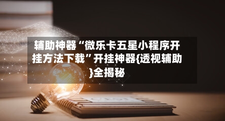 辅助神器“微乐卡五星小程序开挂方法下载”开挂神器{透视辅助}全揭秘