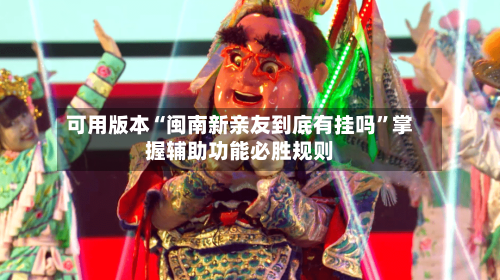 可用版本“闽南新亲友到底有挂吗”掌握辅助功能必胜规则-第2张图片
