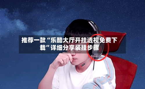 推荐一款“乐酷大厅开挂透视免费下载”详细分享装挂步骤-第3张图片