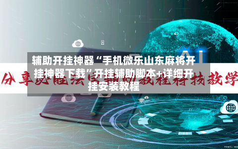 辅助开挂神器“手机微乐山东麻将开挂神器下载”开挂辅助脚本+详细开挂安装教程-第3张图片