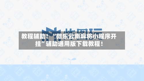 教程辅助！“微乐云南麻将小程序开挂”辅助通用版下载教程！-第2张图片