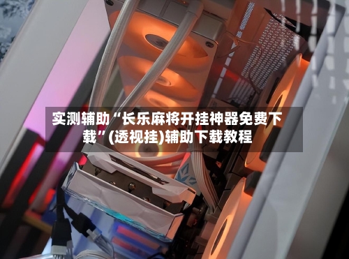 实测辅助“长乐麻将开挂神器免费下载”(透视挂)辅助下载教程