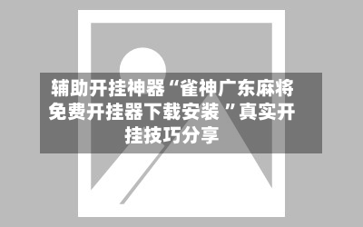 辅助开挂神器“雀神广东麻将免费开挂器下载安装 ”真实开挂技巧分享-第2张图片