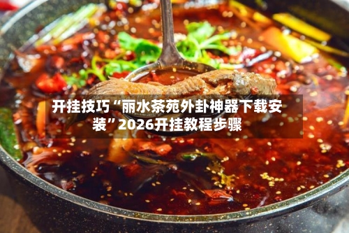开挂技巧“丽水茶苑外卦神器下载安装	”2026开挂教程步骤-第2张图片