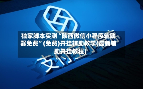 独家脚本实测“陕西微信小程序辅助器免费”(免费)开挂辅助教学(最新辅助开挂教程)-第3张图片