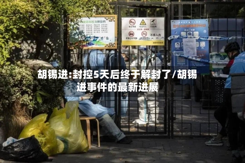 胡锡进:封控5天后终于解封了/胡锡进事件的最新进展