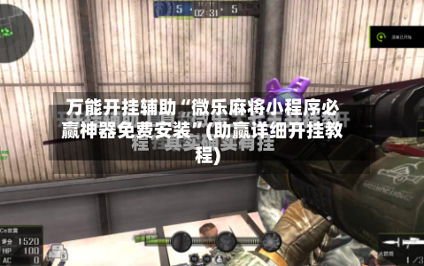 万能开挂辅助“微乐麻将小程序必赢神器免费安装”(助赢详细开挂教程)-第2张图片