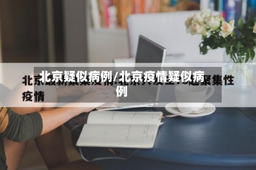 北京疑似病例/北京疫情疑似病例-第2张图片