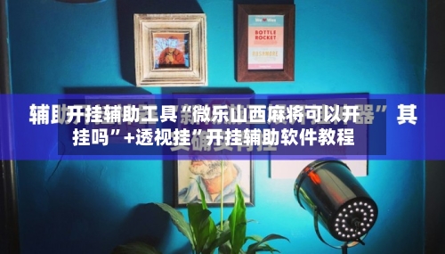 开挂辅助工具“微乐山西麻将可以开挂吗	”+透视挂”开挂辅助软件教程-第3张图片