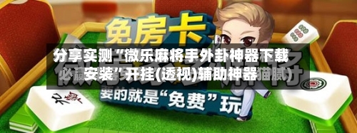 分享实测“微乐麻将手外卦神器下载安装”开挂(透视)辅助神器