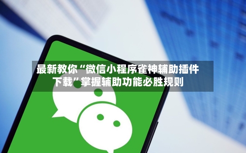 最新教你“微信小程序雀神辅助插件下载”掌握辅助功能必胜规则-第3张图片