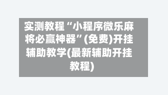 实测教程“小程序微乐麻将必赢神器”(免费)开挂辅助教学(最新辅助开挂教程)-第2张图片