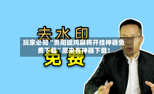 玩家必知“贵阳捉鸡麻将开挂神器免费下载”原来有神器下载！-第2张图片