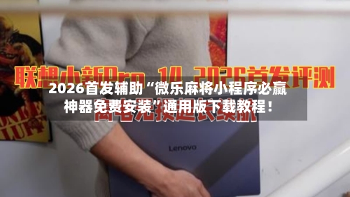 2026首发辅助“微乐麻将小程序必赢神器免费安装”通用版下载教程！