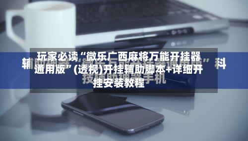 玩家必读“微乐广西麻将万能开挂器通用版	”(透视)开挂辅助脚本+详细开挂安装教程-第2张图片