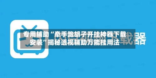 专用辅助“牵手跑胡子开挂神器下载安装	”揭秘透视辅助万能挂用法-第3张图片
