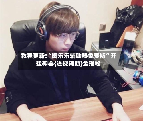 教程更新!“闽乐乐辅助器免费版”开挂神器{透视辅助}全揭秘-第3张图片