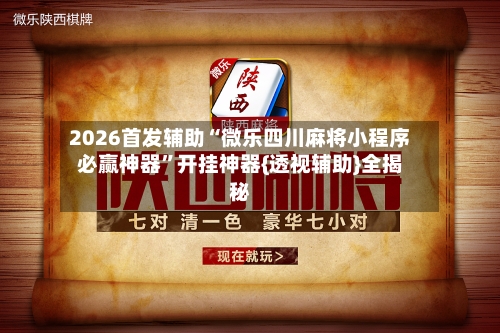 2026首发辅助“微乐四川麻将小程序必赢神器”开挂神器{透视辅助}全揭秘