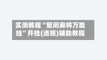 实测教程“聚闲麻将万能挂”开挂(透视)辅助教程-第3张图片