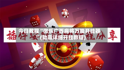 今日教程“微乐广西麻将万能开挂器”(助赢详细开挂教程)-第2张图片