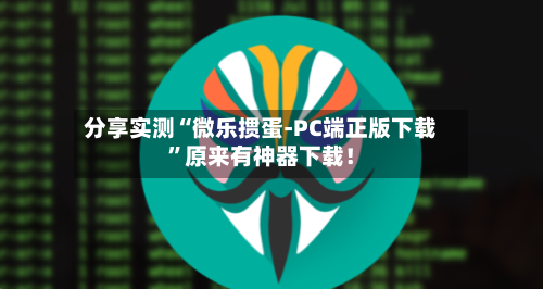 分享实测“微乐掼蛋-PC端正版下载”原来有神器下载！-第2张图片