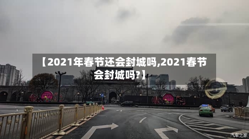 【2021年春节还会封城吗,2021春节会封城吗?】-第2张图片