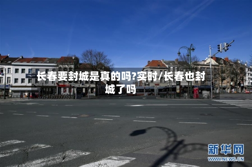 长春要封城是真的吗?实时/长春也封城了吗