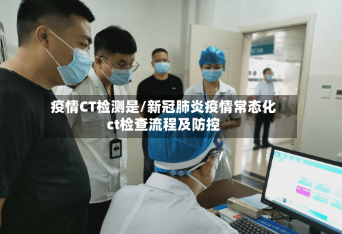 疫情CT检测是/新冠肺炎疫情常态化ct检查流程及防控-第2张图片