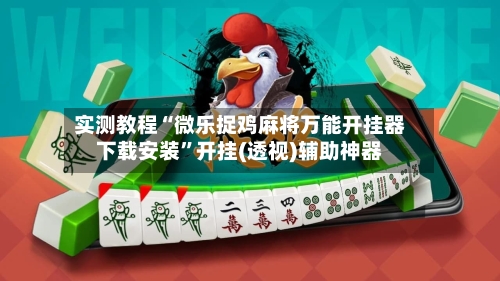 实测教程“微乐捉鸡麻将万能开挂器下载安装”开挂(透视)辅助神器-第3张图片