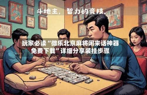 玩家必读“微乐北京麻将闲来话神器免费下载”详细分享装挂步骤-第2张图片