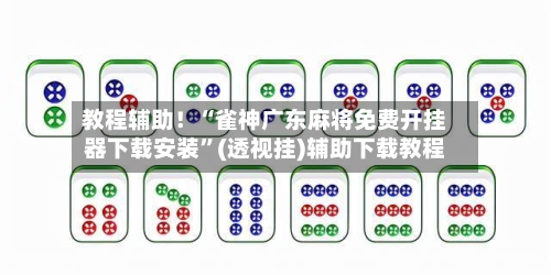 教程辅助！“雀神广东麻将免费开挂器下载安装”(透视挂)辅助下载教程-第3张图片