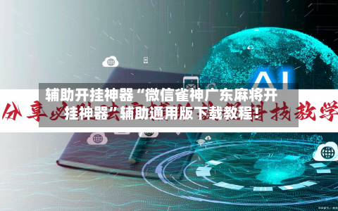 辅助开挂神器“微信雀神广东麻将开挂神器”辅助通用版下载教程！-第2张图片