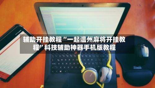 辅助开挂教程“一起温州麻将开挂教程”科技辅助神器手机版教程-第2张图片