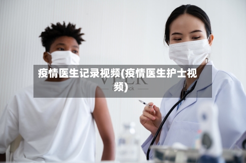 疫情医生记录视频(疫情医生护士视频)