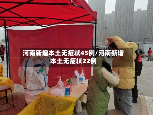 河南新增本土无症状45例/河南新增本土无症状22例