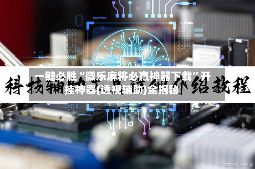 一键必胜“微乐麻将必赢神器下载	”开挂神器{透视辅助}全揭秘-第2张图片