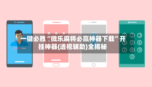 一键必胜“微乐麻将必赢神器下载”开挂神器{透视辅助}全揭秘-第3张图片