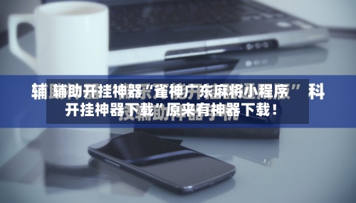 辅助开挂神器“雀神广东麻将小程序开挂神器下载”原来有神器下载！-第2张图片