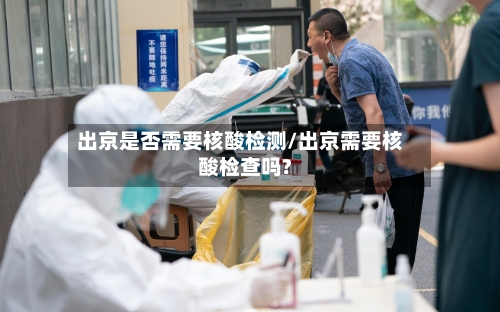 出京是否需要核酸检测/出京需要核酸检查吗?-第2张图片