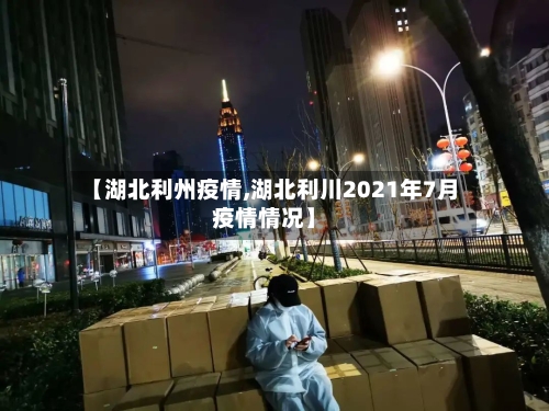 【湖北利州疫情,湖北利川2021年7月疫情情况】-第3张图片