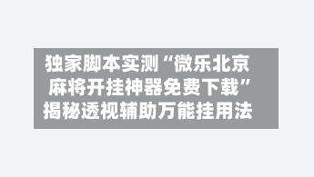 独家脚本实测“微乐北京麻将开挂神器免费下载”揭秘透视辅助万能挂用法-第2张图片